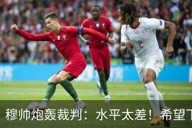 穆帅炮轰裁判：水平太差！希望下一场能分到好裁判